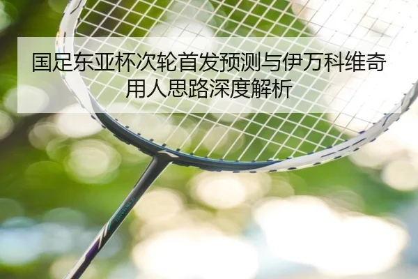 国足东亚杯次轮首发预测与伊万科维奇用人思路深度解析（kaiyun）